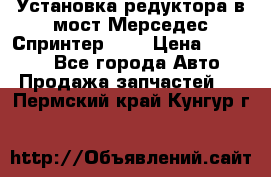 Установка редуктора в мост Мерседес Спринтер 906 › Цена ­ 99 000 - Все города Авто » Продажа запчастей   . Пермский край,Кунгур г.